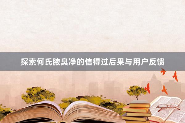 探索何氏腋臭净的信得过后果与用户反馈