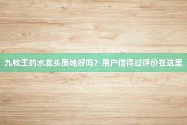 九牧王的水龙头质地好吗？用户信得过评价在这里