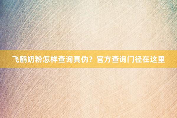 飞鹤奶粉怎样查询真伪？官方查询门径在这里