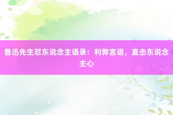 鲁迅先生怼东说念主语录：利弊言语，直击东说念主心