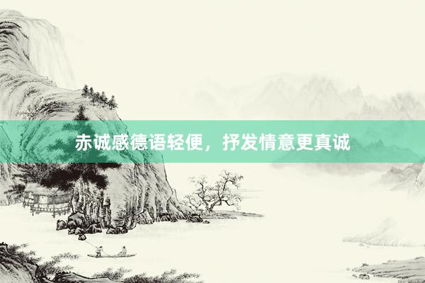 赤诚感德语轻便，抒发情意更真诚